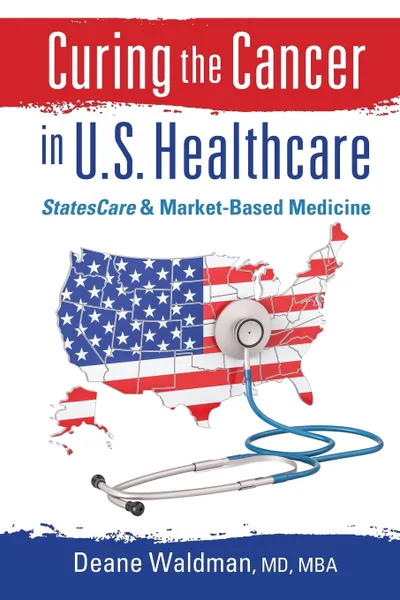 Обложка книги Curing the Cancer in U. S. Healthcare. StatesCare & Market-Based Medicine, Deane Waldman