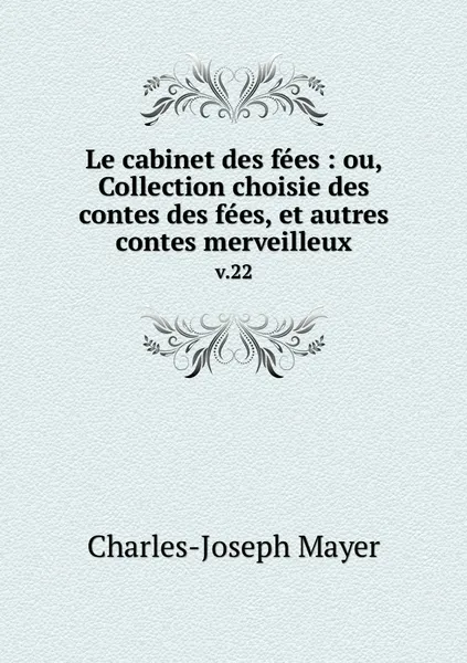 Обложка книги Le cabinet des fees : ou, Collection choisie des contes des fees, et autres contes merveilleux. v.22, Charles-Joseph Mayer