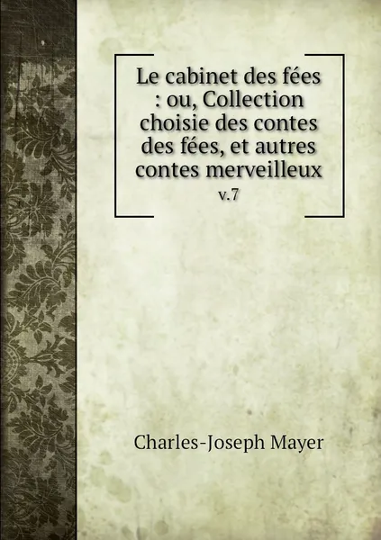 Обложка книги Le cabinet des fees : ou, Collection choisie des contes des fees, et autres contes merveilleux. v.7, Charles-Joseph Mayer