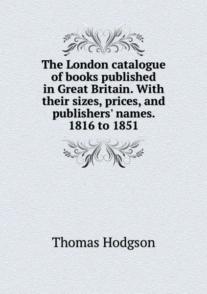 Обложка книги The London catalogue of books published in Great Britain. With their sizes, prices, and publishers' names. 1816 to 1851, Thomas Hodgson