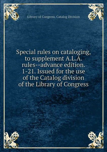 Обложка книги Special rules on cataloging, to supplement A.L.A. rules--advance edition. 1-21. Issued for the use of the Catalog division of the Library of Congress, Library of Congress. Catalog Division