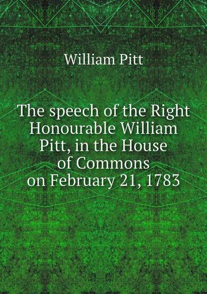 Обложка книги The speech of the Right Honourable William Pitt, in the House of Commons on February 21, 1783, William Pitt