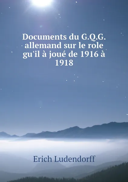 Обложка книги Documents du G.Q.G. allemand sur le role gu'il a joue de 1916 a 1918, Erich Ludendorff