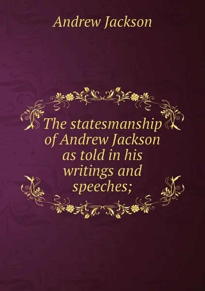 Обложка книги The statesmanship of Andrew Jackson as told in his writings and speeches;, Andrew Jackson