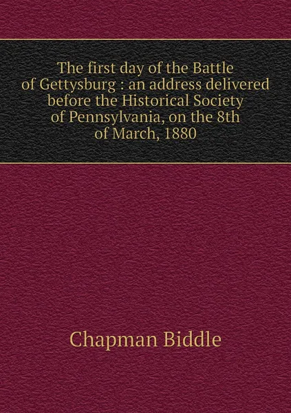 Обложка книги The first day of the Battle of Gettysburg : an address delivered before the Historical Society of Pennsylvania, on the 8th of March, 1880, Chapman Biddle