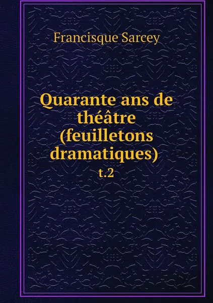 Обложка книги Quarante ans de theatre (feuilletons dramatiques) . t.2, Francisque Sarcey