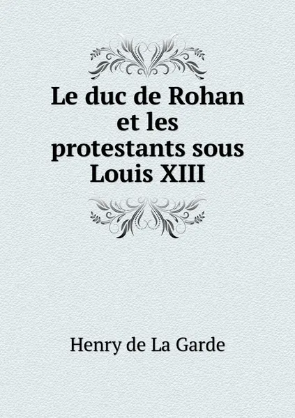 Обложка книги Le duc de Rohan et les protestants sous Louis XIII, Henry de La Garde