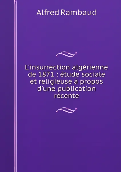 Обложка книги L'insurrection algerienne de 1871 : etude sociale et religieuse a propos d'une publication recente, Alfred Rambaud