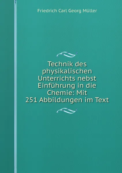 Обложка книги Technik des physikalischen Unterrichts nebst Einfuhrung in die Chemie: Mit 251 Abbildungen im Text, Friedrich Carl Georg Müller