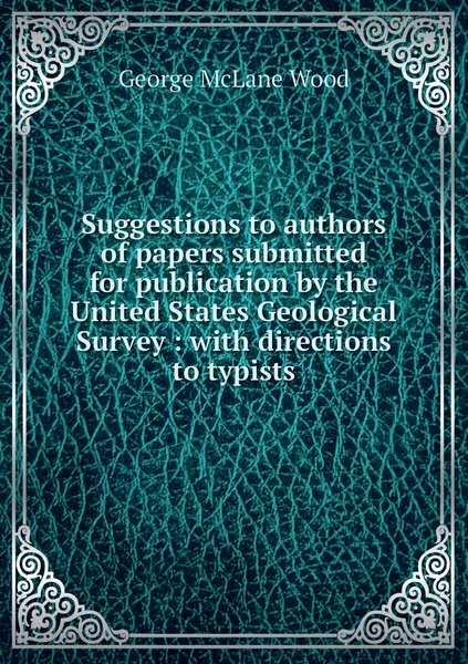 Обложка книги Suggestions to authors of papers submitted for publication by the United States Geological Survey : with directions to typists, George McLane Wood