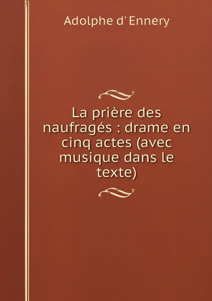 Обложка книги La priere des naufrages : drame en cinq actes (avec musique dans le texte), Adolphe d' Ennery