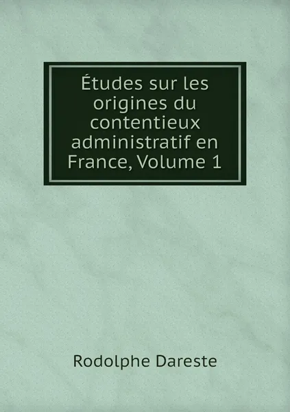 Обложка книги Etudes sur les origines du contentieux administratif en France, Volume 1, Rodolphe Dareste