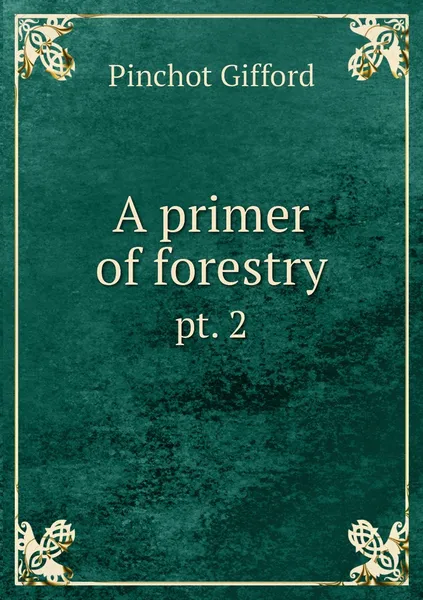 Обложка книги A primer of forestry. pt. 2, Gifford Pinchot