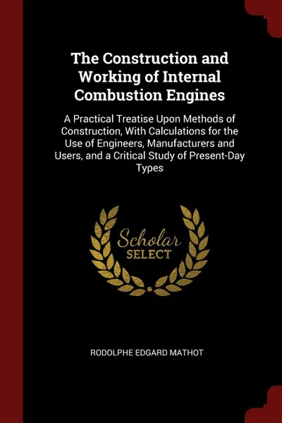 Обложка книги The Construction and Working of Internal Combustion Engines. A Practical Treatise Upon Methods of Construction, With Calculations for the Use of Engineers, Manufacturers and Users, and a Critical Study of Present-Day Types, Rodolphe Edgard Mathot