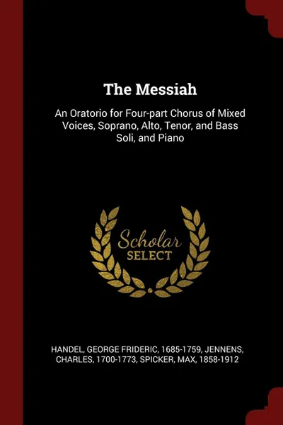 Обложка книги The Messiah. An Oratorio for Four-part Chorus of Mixed Voices, Soprano, Alto, Tenor, and Bass Soli, and Piano, Jennens Charles 1700-1773, Spicker Max 1858-1912