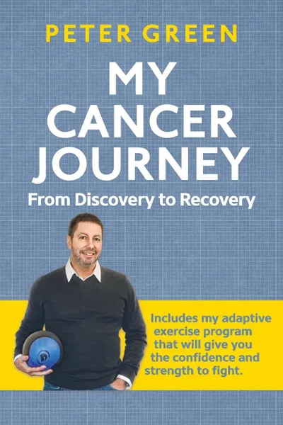 Обложка книги My Cancer Journey. From Discovery to Recovery: Includes my adaptive exercise program that will give you the confidence and strength to fight., Peter Green