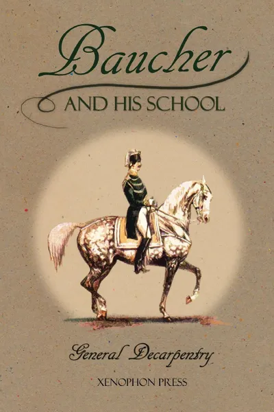 Обложка книги Baucher and His School. With Appendix I: Recollections From LOUIS RUL and EUGENE CARON With Appendix II: Commentary by LOUIS SEEGER From his pamphlet: MR. BAUCHER AND HIS ART: A SERIOUS WORD WITH THE RIDERS OF GERMANY, Albert Decarpentry, Michael L. M. Fletcher