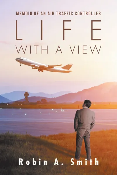 Обложка книги Life with a View. Memoir of an Air Traffic Controller, Robin A. Smith