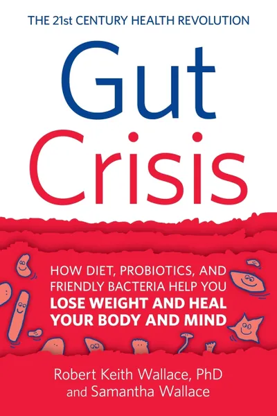 Обложка книги Gut Crisis. How Diet, Probiotics, and Friendly Bacteria Help You Lose Weight and Heal Your Body and Mind, Robert Keith Wallace, Samantha Wallace