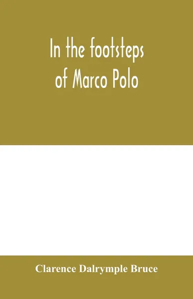 Обложка книги In the footsteps of Marco Polo. being the account of a journey overland from Simla to Pekin, Clarence Dalrymple Bruce