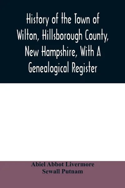 Обложка книги History of the town of Wilton, Hillsborough County, New Hampshire, with a genealogical register, Abiel Abbot Livermore, Sewall Putnam