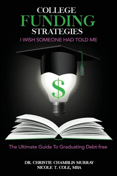 Обложка книги College Funding Strategies I Wish Someone Had Told Me. The Ultimate Guide to Graduating Debt-Free, Dr. Christie Chamblis Murray, MBA Nicole T. Cole