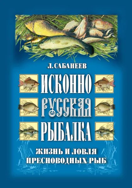 Обложка книги Исконно русская рыбалка: Жизнь и ловля пресноводных рыб, Сабанеев Леонид Павлович