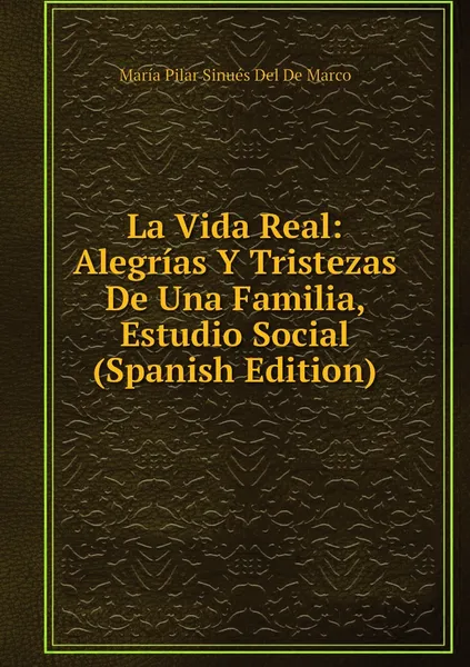 Обложка книги La Vida Real: Alegrias Y Tristezas De Una Familia, Estudio Social (Spanish Edition), María Pilar Sinués Del De Marco