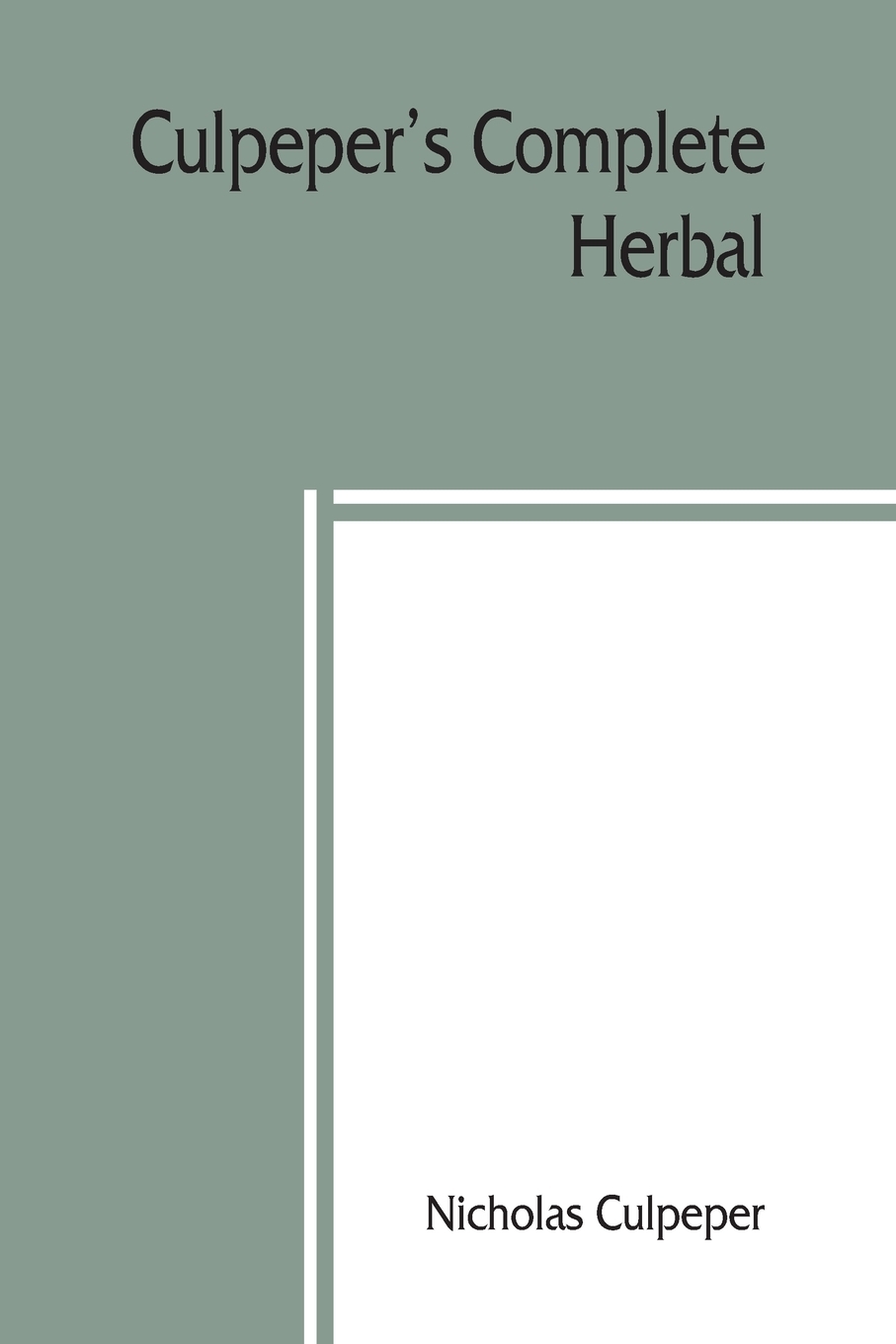 Culpeper`s Complete herbal. to which is now added, upwards of one hundred additional herbs, with a display of their medicinal and occult qualities Physically applied to the cure of all disorders incident to mankind. To which are now first annexed ...