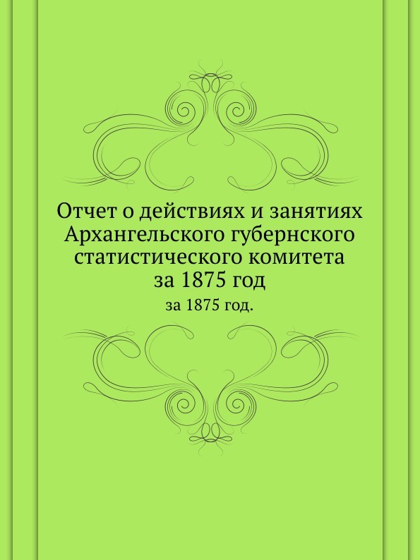 Отчет о действиях и занятиях Архангельского губернского статистического комитета. за 1875 год.