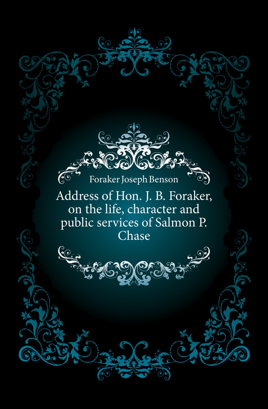 Address of Hon. J. B. Foraker, on the life, character and public services of Salmon P. Chase