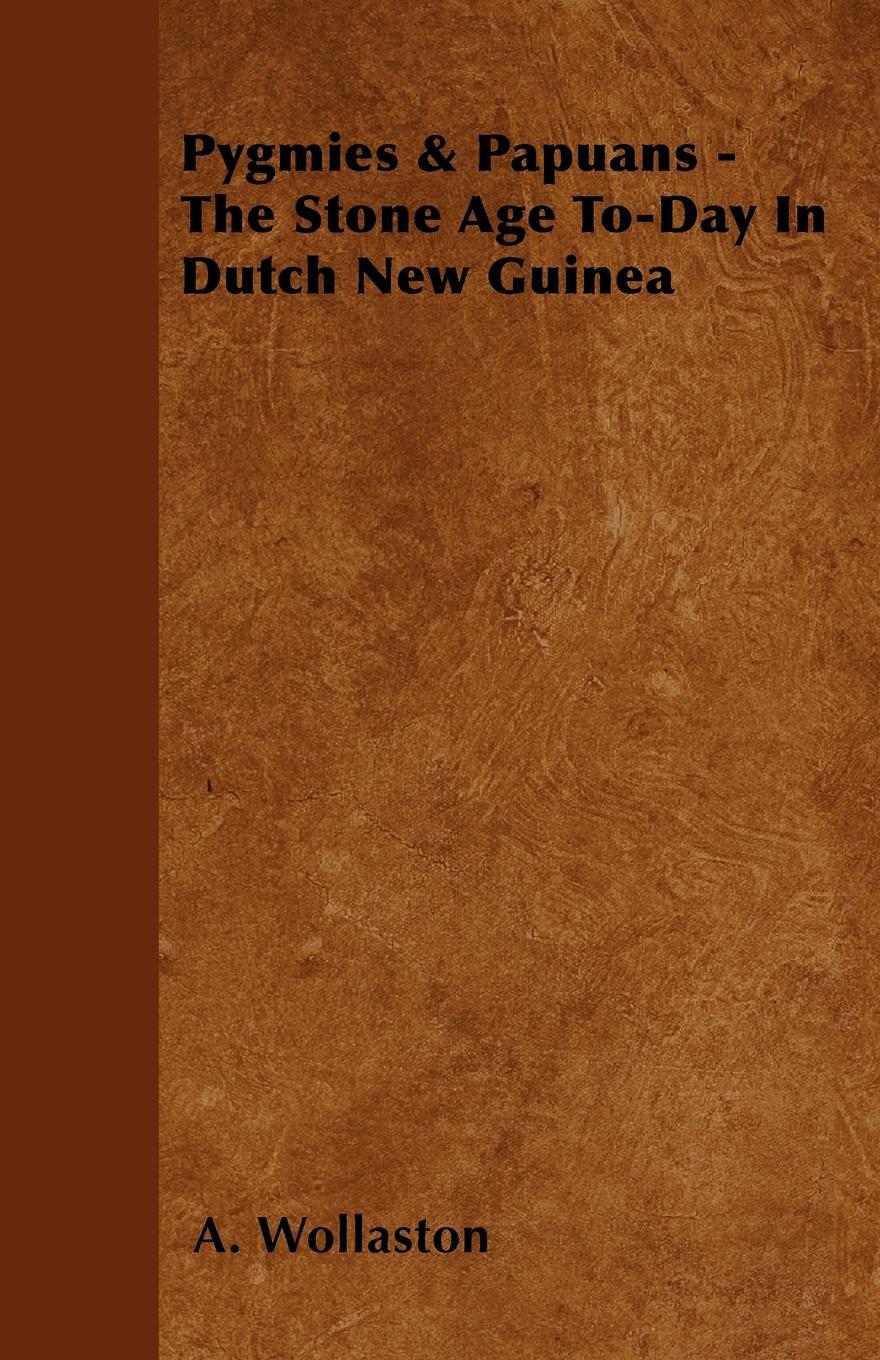 Pygmies & Papuans - The Stone Age To-Day In Dutch New Guinea. A. Wollaston Pygmies & Papuans - The Stone Age To-Day In Dutch New Guinea. A. Wollaston