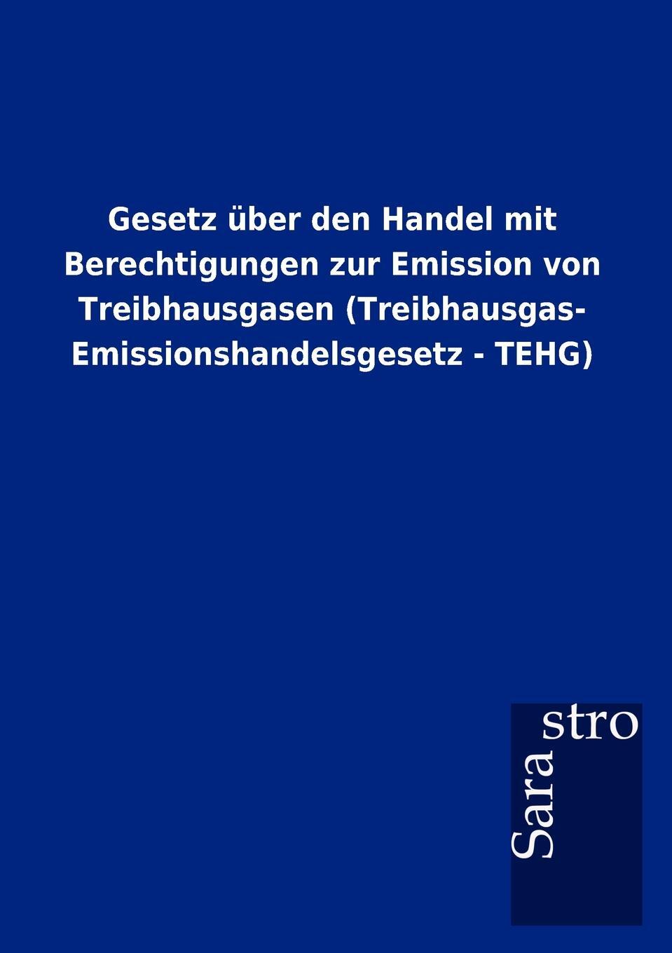 Gesetz uber den Handel mit Berechtigungen zur Emission von Treibhausgasen (Treibhausgas- Emissionshandelsgesetz - TEHG). Sarastro GmbH Gesetz uber den Handel mit Berechtigungen zur Emission von Treibhausgasen (Treibhausgas- Emissionshandelsgesetz - TEHG). Sarastro GmbH