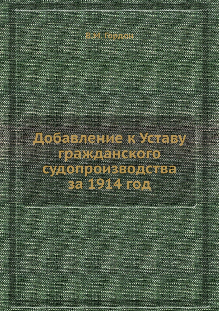 Добавление к Уставу гражданского судопроизводства за 1914 год. В.М. Гордон Добавление к Уставу гражданского судопроизводства за 1914 год. В.М. Гордон