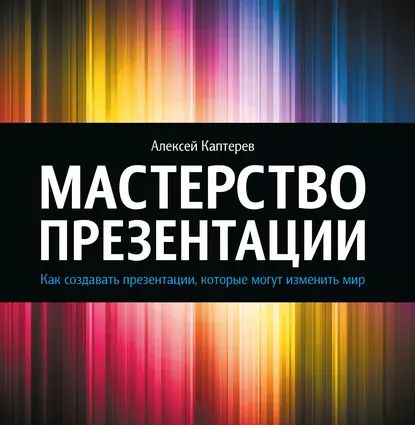 Мастерство презентации. Как создавать презентации, которые могут изменить мир | Каптерев Алексей Сергеевич | Электронная книга