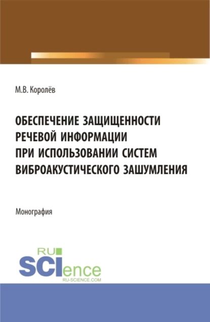 Обеспечение защищенности речевой информации при использовании систем виброакустического зашумления. (Аспирантура, Магистратура, Специалитет). Монография. | Королёв Михаил Викторович | Электронная книга