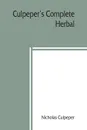 Culpeper's Complete herbal. to which is now added, upwards of one hundred additional herbs, with a display of their medicinal and occult qualities Physically applied to the cure of all disorders incident to mankind. To which are now first annexed ... - Nicholas Culpeper