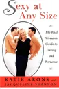 Sexy at Any Size. The Real Woman's Guide to Dating and Romance - Katie Arons