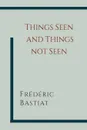 Things Seen and Things Not Seen - Frederic Bastiat, W. B. Hodgson