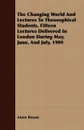 The Changing World And Lectures To Theosophical Students. Fifteen Lectures Delivered In London During May, June, And July, 1909 - Annie Besant