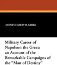 Military Career of Napoleon the Great. An Account of the Remarkable Campaigns of the Man of Destiny - Montgomery B. Gibbs