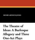 The Theatre of Ideas. A Burlesque Allegory and Three One-Act Plays - Henry Arthur Jones