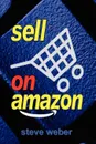 Sell on Amazon. A Guide to Amazon's Marketplace, Seller Central, and Fulfillment by Amazon Programs - Steve Weber