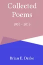 Collected Poems 1976 - 2016 - Brian E. Drake