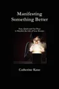 Manifesting Something Better. Easy Quick and Fun Ways to Manifest the Life of Your Dreams - Catherine Kane