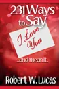 231 Ways to Say I Love You. ...and Mean It - Robert W. Lucas