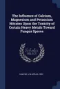 The Influence of Calcium, Magnesium and Potassium Nitrates Upon the Toxicity of Certain Heavy Metals Toward Fungus Spores - Lon Adrian Hawkins