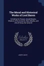 The Moral and Historical Works of Lord Bacon. Including his Essays, Apophthegms, Wisdom of the Ancients, New Atlantis, and Life of Henry the Seventh - Joseph Devey