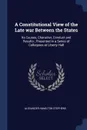 A Constitutional View of the Late war Between the States. Its Causes, Character, Conduct and Results ; Presented in a Series of Colloquies at Liberty Hall - Alexander Hamilton Stephens