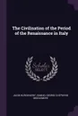 The Civilisation of the Period of the Renaissance in Italy - Jacob Burckhardt, Samuel George Chetwynd Middlemore